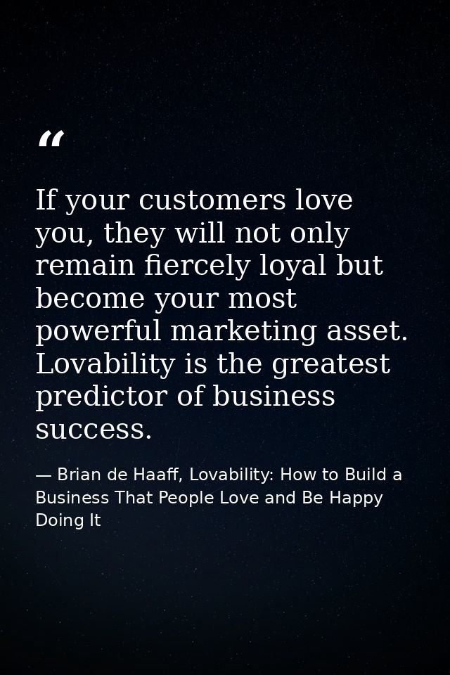 If your customers love you, they will not only remain fiercely loyal but become your most powerful marketing asset. Lova — Brian de Haaff, Lovability: How to Build a Business That People Love and Be Happy Doing It