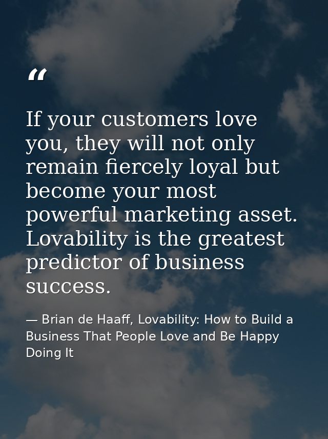 If your customers love you, they will not only remain fiercely loyal but become your most powerful marketing asset. Lova — Brian de Haaff, Lovability: How to Build a Business That People Love and Be Happy Doing It