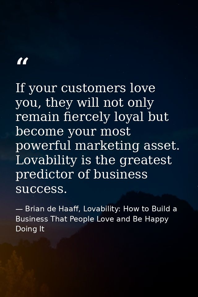 If your customers love you, they will not only remain fiercely loyal but become your most powerful marketing asset. Lova — Brian de Haaff, Lovability: How to Build a Business That People Love and Be Happy Doing It