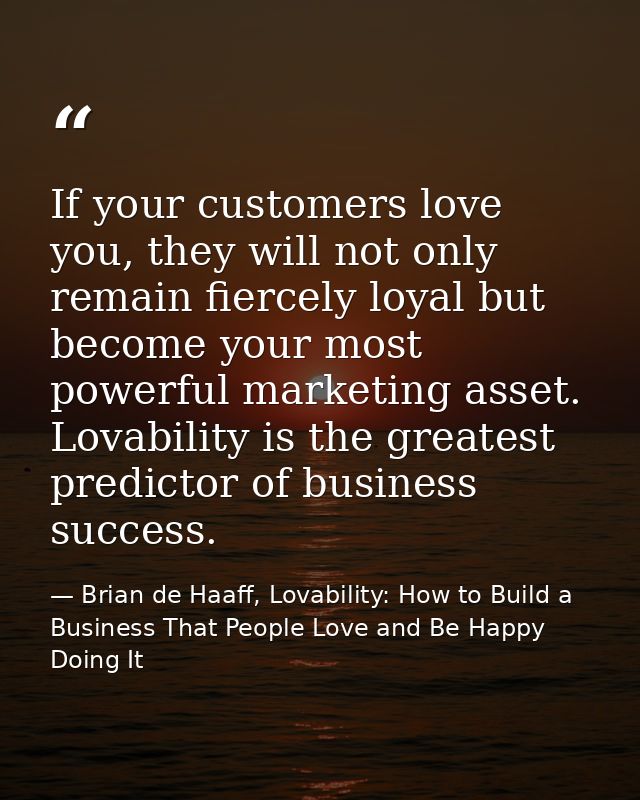If your customers love you, they will not only remain fiercely loyal but become your most powerful marketing asset. Lova — Brian de Haaff, Lovability: How to Build a Business That People Love and Be Happy Doing It