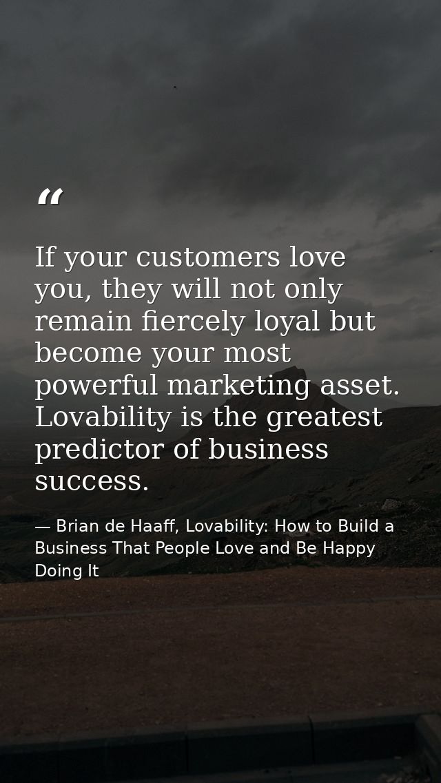 If your customers love you, they will not only remain fiercely loyal but become your most powerful marketing asset. Lova — Brian de Haaff, Lovability: How to Build a Business That People Love and Be Happy Doing It
