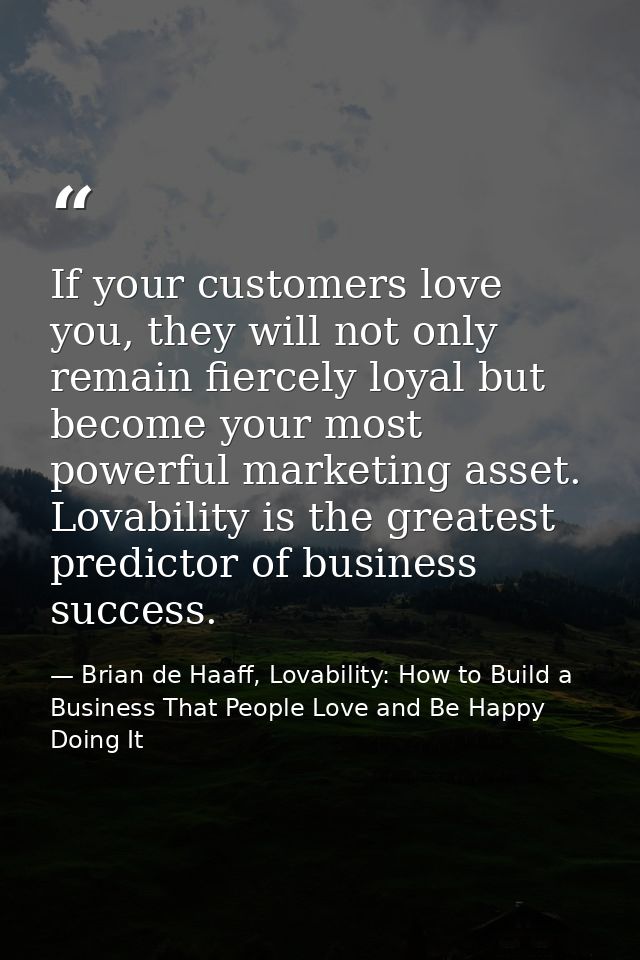 If your customers love you, they will not only remain fiercely loyal but become your most powerful marketing asset. Lova — Brian de Haaff, Lovability: How to Build a Business That People Love and Be Happy Doing It