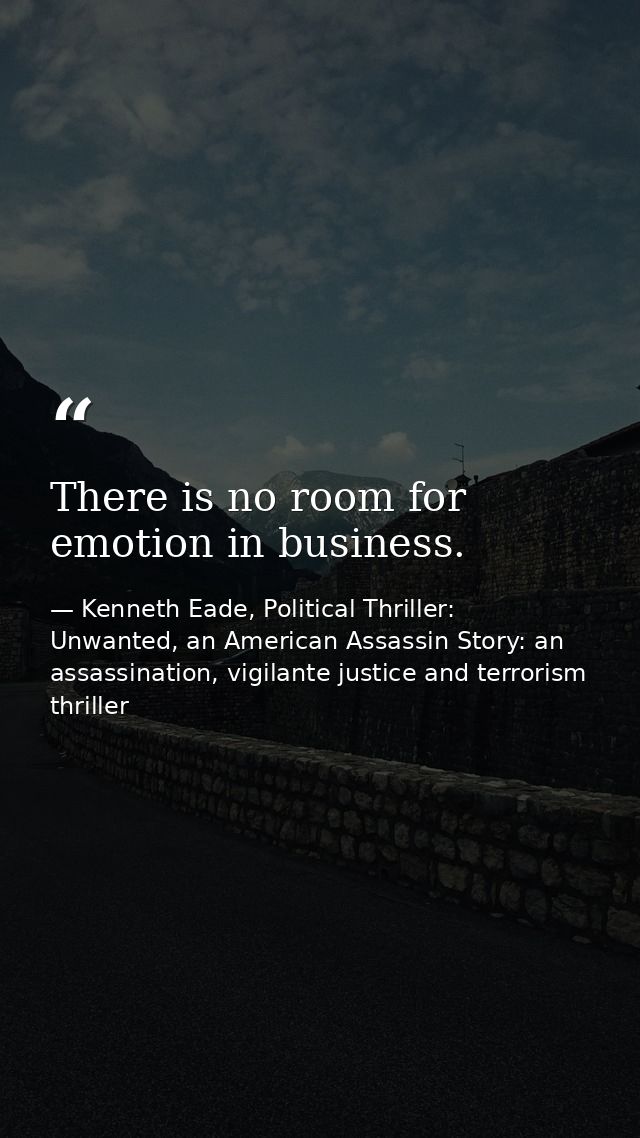 There is no room for emotion in business. — Kenneth Eade, Political Thriller: Unwanted, an American Assassin Story: an assassination, vigilante justice and terrorism thriller