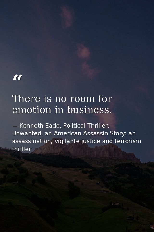 There is no room for emotion in business. — Kenneth Eade, Political Thriller: Unwanted, an American Assassin Story: an assassination, vigilante justice and terrorism thriller