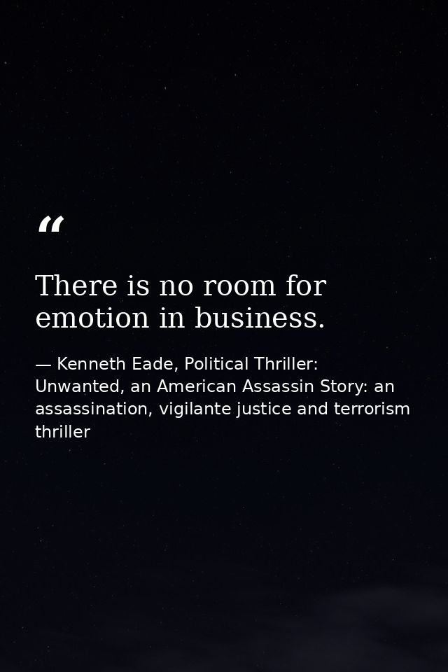 There is no room for emotion in business. — Kenneth Eade, Political Thriller: Unwanted, an American Assassin Story: an assassination, vigilante justice and terrorism thriller