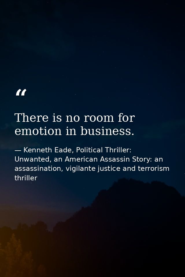 There is no room for emotion in business. — Kenneth Eade, Political Thriller: Unwanted, an American Assassin Story: an assassination, vigilante justice and terrorism thriller