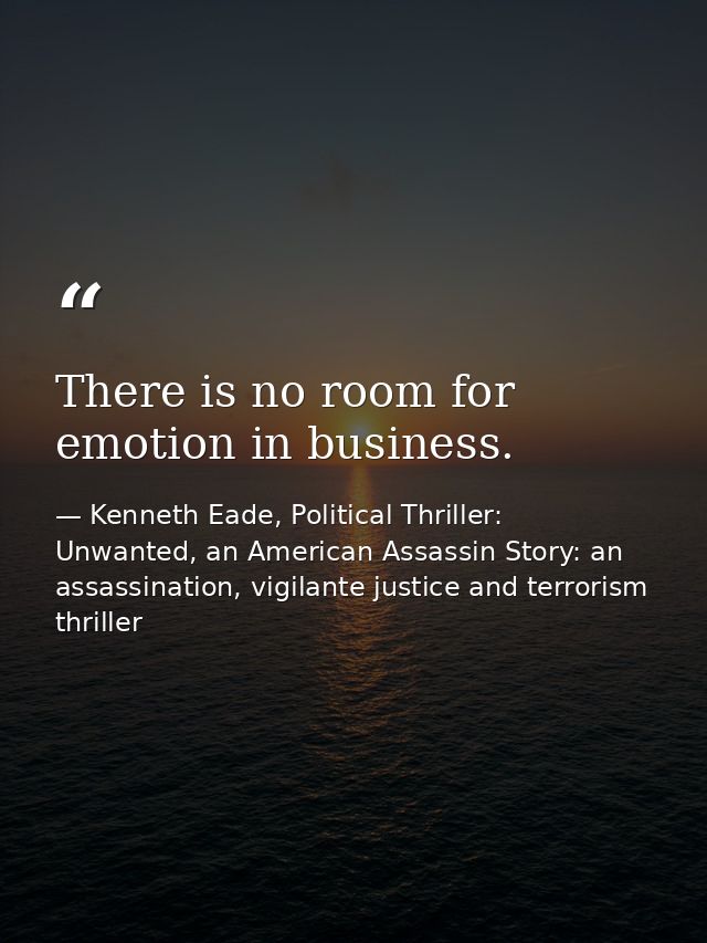 There is no room for emotion in business. — Kenneth Eade, Political Thriller: Unwanted, an American Assassin Story: an assassination, vigilante justice and terrorism thriller