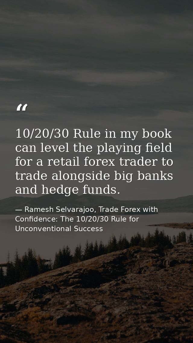 10/20/30 Rule in my book can level the playing field for a retail forex trader to trade alongside big banks and hedge fu — Ramesh Selvarajoo, Trade Forex with Confidence: The 10/20/30 Rule for Unconventional Success