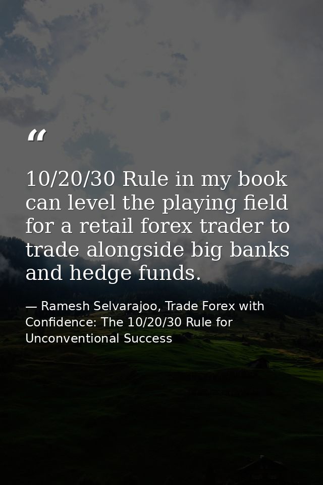10/20/30 Rule in my book can level the playing field for a retail forex trader to trade alongside big banks and hedge fu — Ramesh Selvarajoo, Trade Forex with Confidence: The 10/20/30 Rule for Unconventional Success