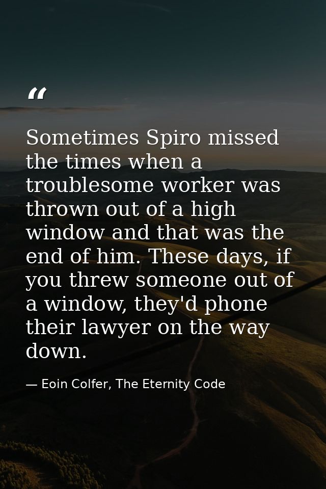 Sometimes Spiro missed the times when a troublesome worker was thrown out of a high window and that was the end of him.  — Eoin Colfer, The Eternity Code