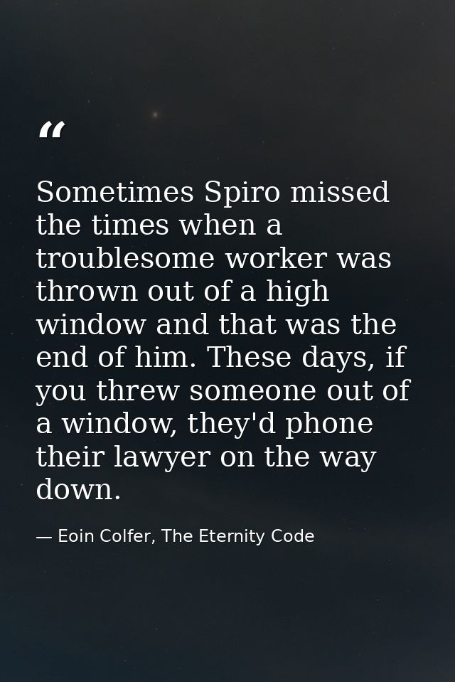 Sometimes Spiro missed the times when a troublesome worker was thrown out of a high window and that was the end of him.  — Eoin Colfer, The Eternity Code