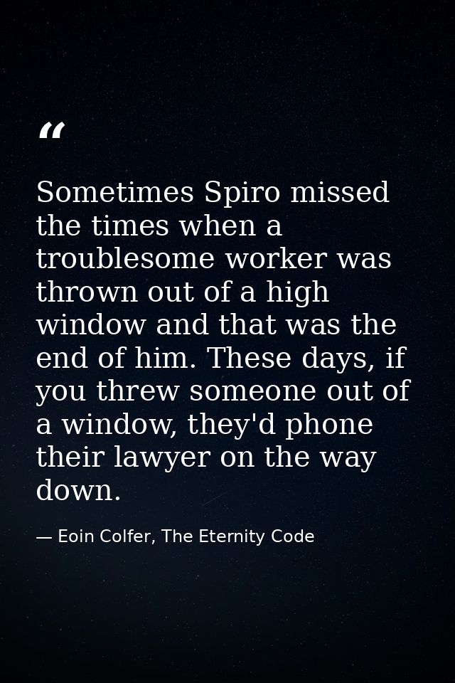 Sometimes Spiro missed the times when a troublesome worker was thrown out of a high window and that was the end of him.  — Eoin Colfer, The Eternity Code