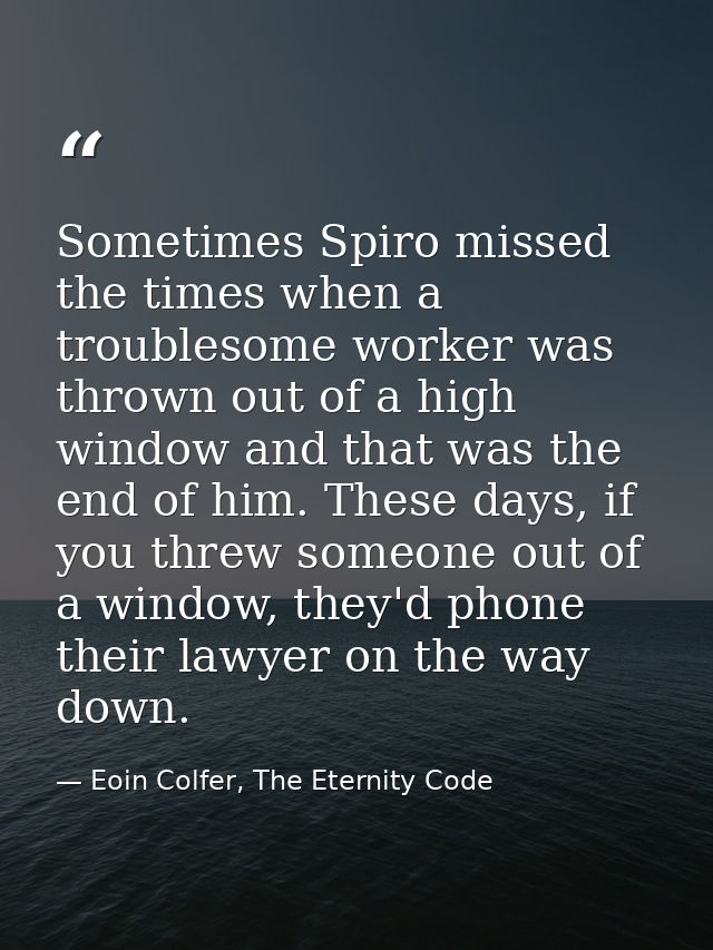 Sometimes Spiro missed the times when a troublesome worker was thrown out of a high window and that was the end of him.  — Eoin Colfer, The Eternity Code