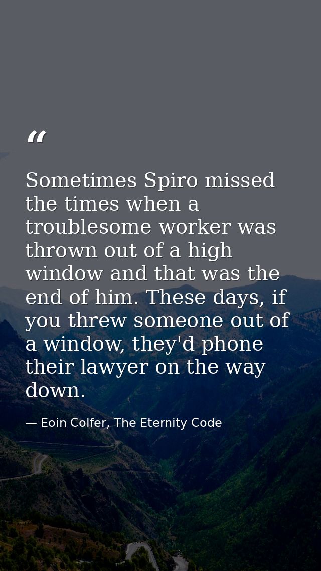 Sometimes Spiro missed the times when a troublesome worker was thrown out of a high window and that was the end of him.  — Eoin Colfer, The Eternity Code