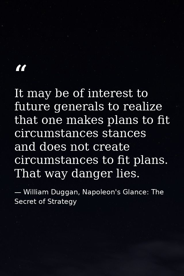 It may be of interest to future generals to realize that one makes plans to fit circumstances stances and does not creat — William Duggan, Napoleon's Glance: The Secret of Strategy