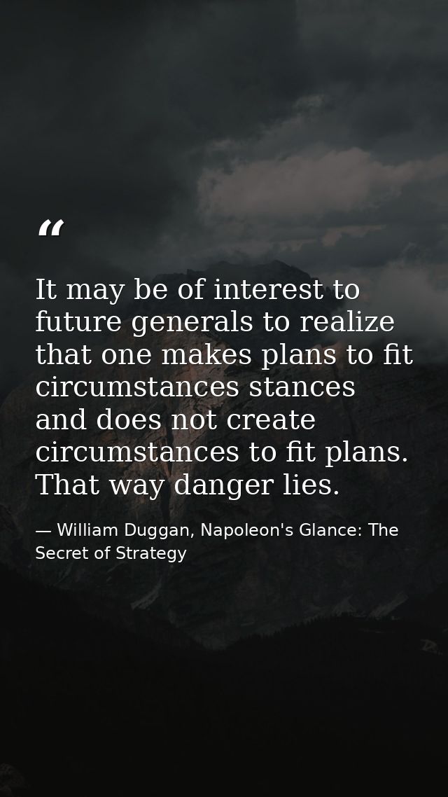 It may be of interest to future generals to realize that one makes plans to fit circumstances stances and does not creat — William Duggan, Napoleon's Glance: The Secret of Strategy