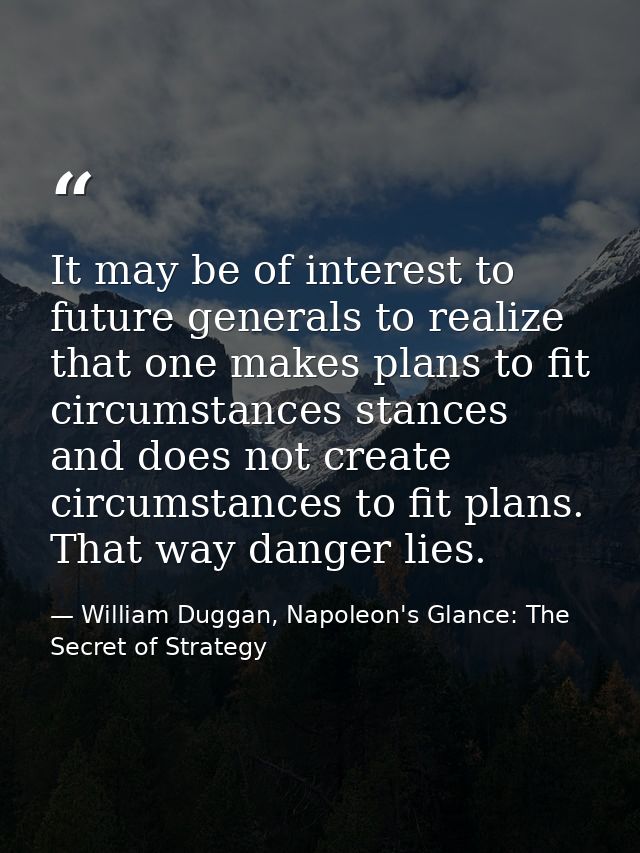 It may be of interest to future generals to realize that one makes plans to fit circumstances stances and does not creat — William Duggan, Napoleon's Glance: The Secret of Strategy