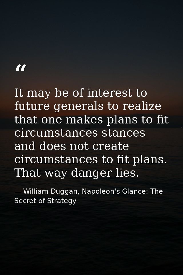 It may be of interest to future generals to realize that one makes plans to fit circumstances stances and does not creat — William Duggan, Napoleon's Glance: The Secret of Strategy