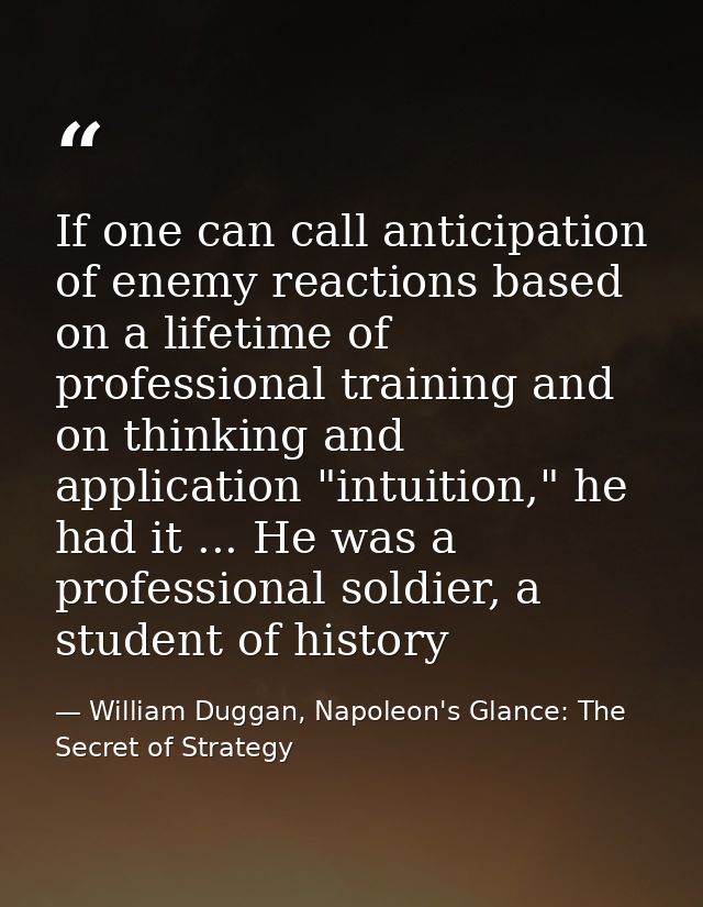 If one can call anticipation of enemy reactions based on a lifetime of professional training and on thinking and applica — William Duggan, Napoleon's Glance: The Secret of Strategy