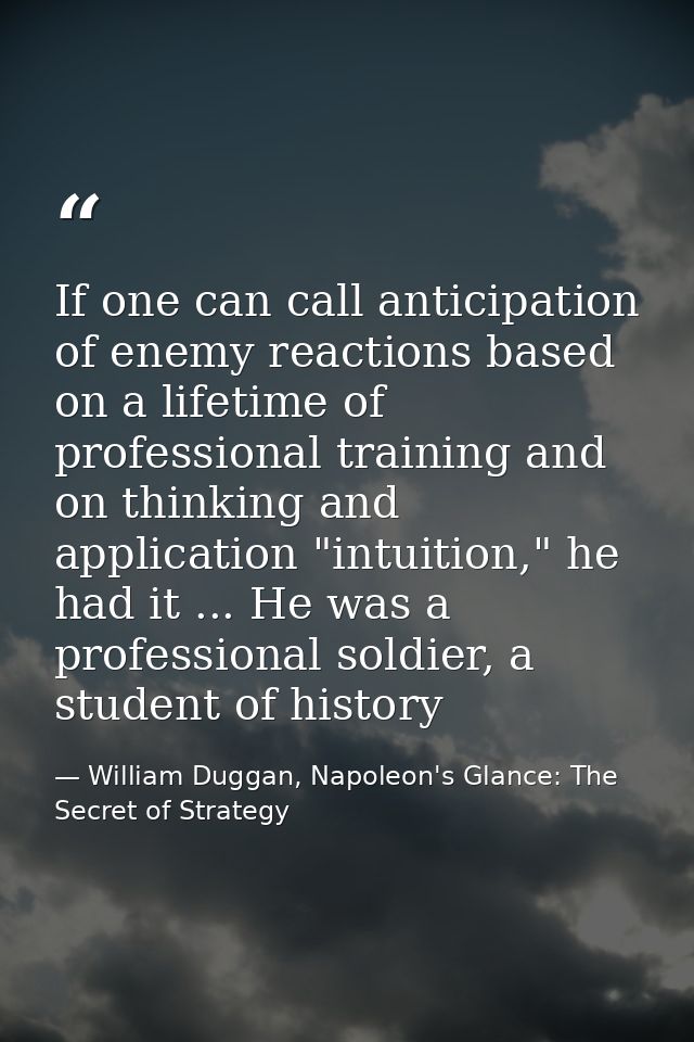 If one can call anticipation of enemy reactions based on a lifetime of professional training and on thinking and applica — William Duggan, Napoleon's Glance: The Secret of Strategy