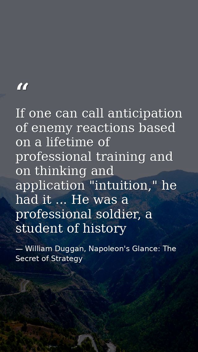 If one can call anticipation of enemy reactions based on a lifetime of professional training and on thinking and applica — William Duggan, Napoleon's Glance: The Secret of Strategy