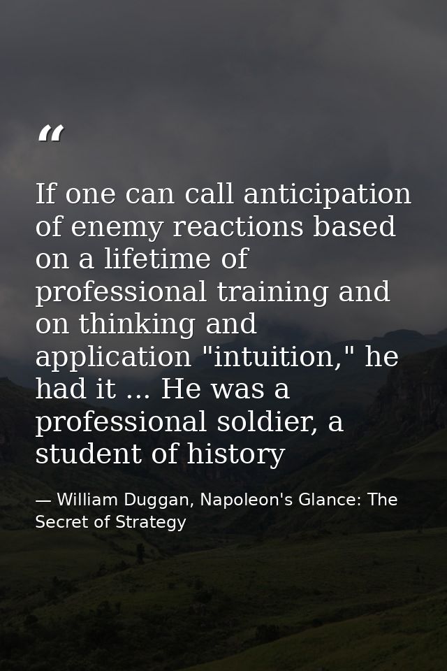 If one can call anticipation of enemy reactions based on a lifetime of professional training and on thinking and applica — William Duggan, Napoleon's Glance: The Secret of Strategy