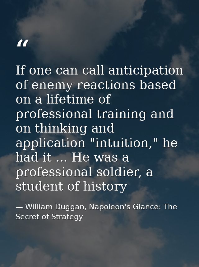 If one can call anticipation of enemy reactions based on a lifetime of professional training and on thinking and applica — William Duggan, Napoleon's Glance: The Secret of Strategy