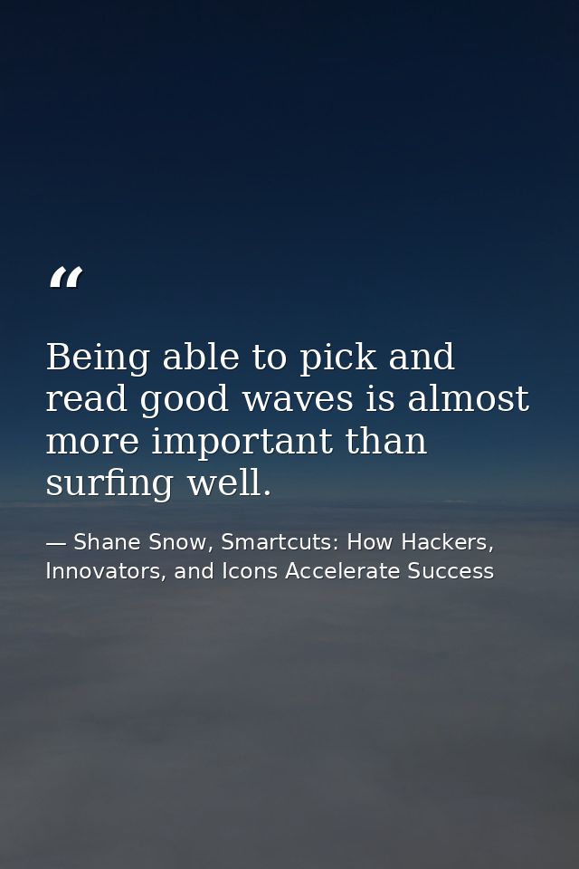 Being able to pick and read good waves is almost more important than surfing well. — Shane Snow, Smartcuts: How Hackers, Innovators, and Icons Accelerate Success