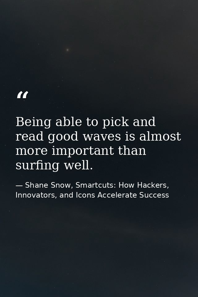 Being able to pick and read good waves is almost more important than surfing well. — Shane Snow, Smartcuts: How Hackers, Innovators, and Icons Accelerate Success