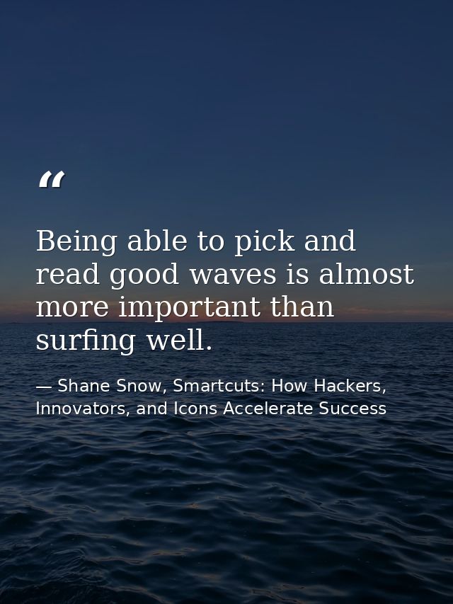 Being able to pick and read good waves is almost more important than surfing well. — Shane Snow, Smartcuts: How Hackers, Innovators, and Icons Accelerate Success