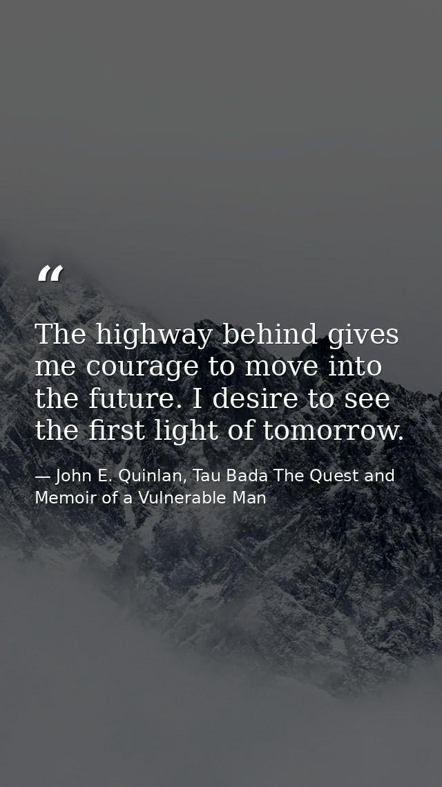 The highway behind gives me courage to move into the future. I desire to see the first light of tomorrow. — John E. Quinlan, Tau Bada The Quest and Memoir of a Vulnerable Man