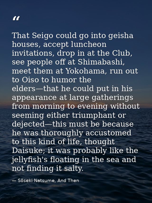 That Seigo could go into geisha houses, accept luncheon invitations, drop in at the Club, see people off at Shimabashi,  — Sōseki Natsume, And Then