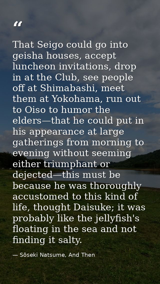 That Seigo could go into geisha houses, accept luncheon invitations, drop in at the Club, see people off at Shimabashi,  — Sōseki Natsume, And Then