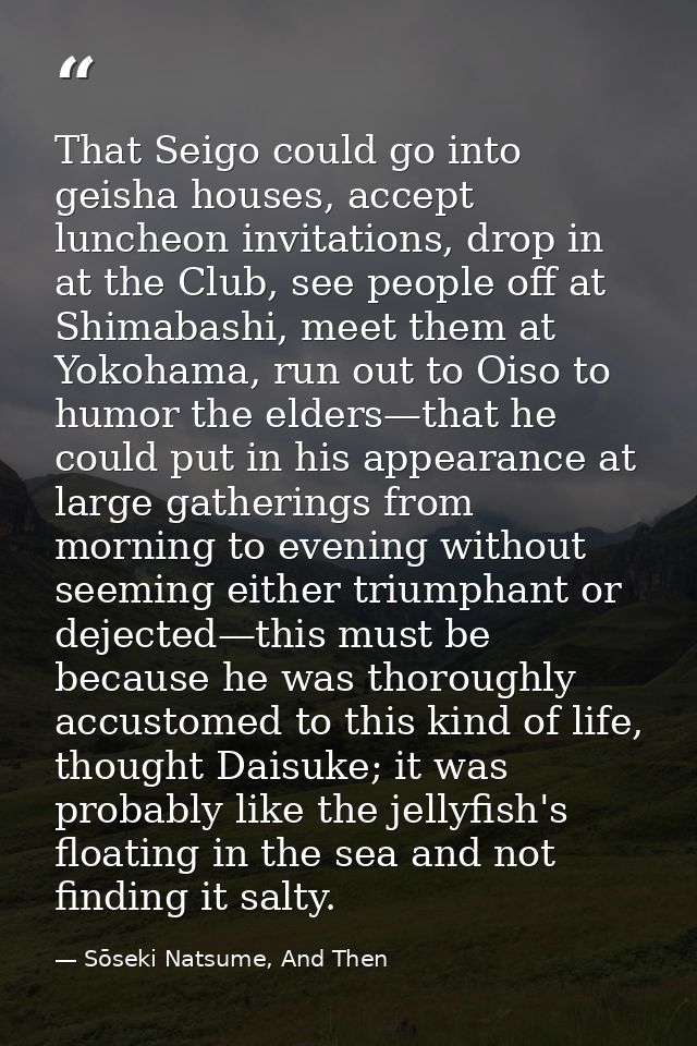 That Seigo could go into geisha houses, accept luncheon invitations, drop in at the Club, see people off at Shimabashi,  — Sōseki Natsume, And Then
