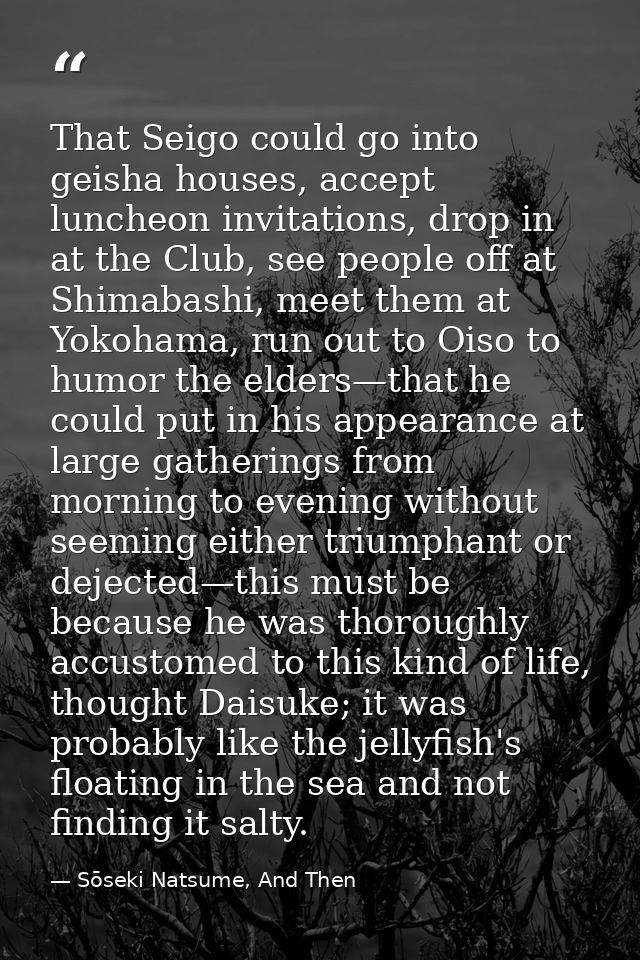 That Seigo could go into geisha houses, accept luncheon invitations, drop in at the Club, see people off at Shimabashi,  — Sōseki Natsume, And Then