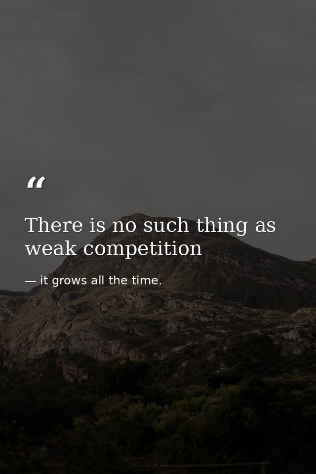 There is no such thing as weak competition — it grows all the time.