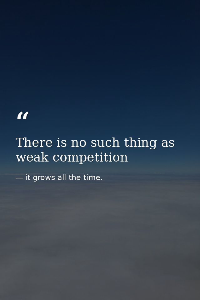 There is no such thing as weak competition — it grows all the time.