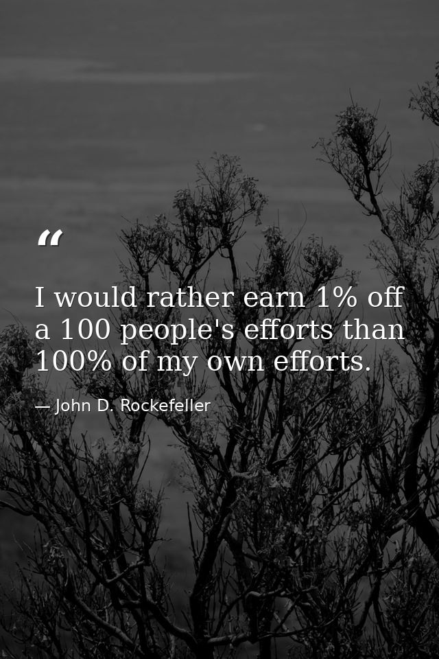 I would rather earn 1% off a 100 people's efforts than 100% of my own efforts. — John D. Rockefeller