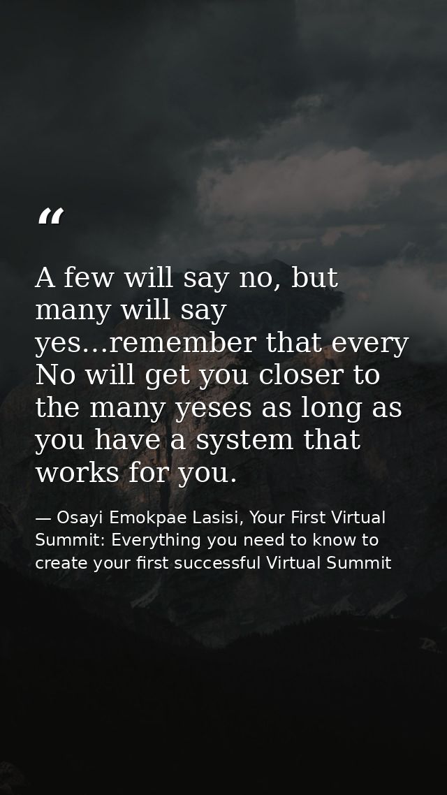 A few will say no, but many will say yes…remember that every No will get you closer to the many yeses as long as you hav — Osayi Emokpae Lasisi, Your First Virtual Summit: Everything you need to know to create your first successful Virtual Summit