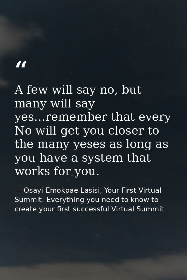 A few will say no, but many will say yes…remember that every No will get you closer to the many yeses as long as you hav — Osayi Emokpae Lasisi, Your First Virtual Summit: Everything you need to know to create your first successful Virtual Summit