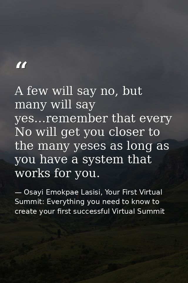 A few will say no, but many will say yes…remember that every No will get you closer to the many yeses as long as you hav — Osayi Emokpae Lasisi, Your First Virtual Summit: Everything you need to know to create your first successful Virtual Summit