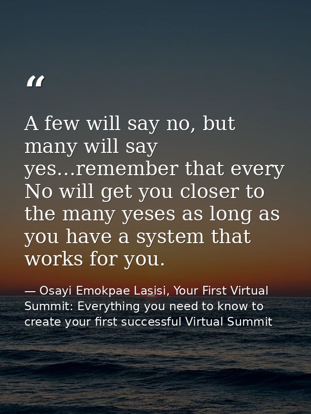 A few will say no, but many will say yes…remember that every No will get you closer to the many yeses as long as you hav — Osayi Emokpae Lasisi, Your First Virtual Summit: Everything you need to know to create your first successful Virtual Summit