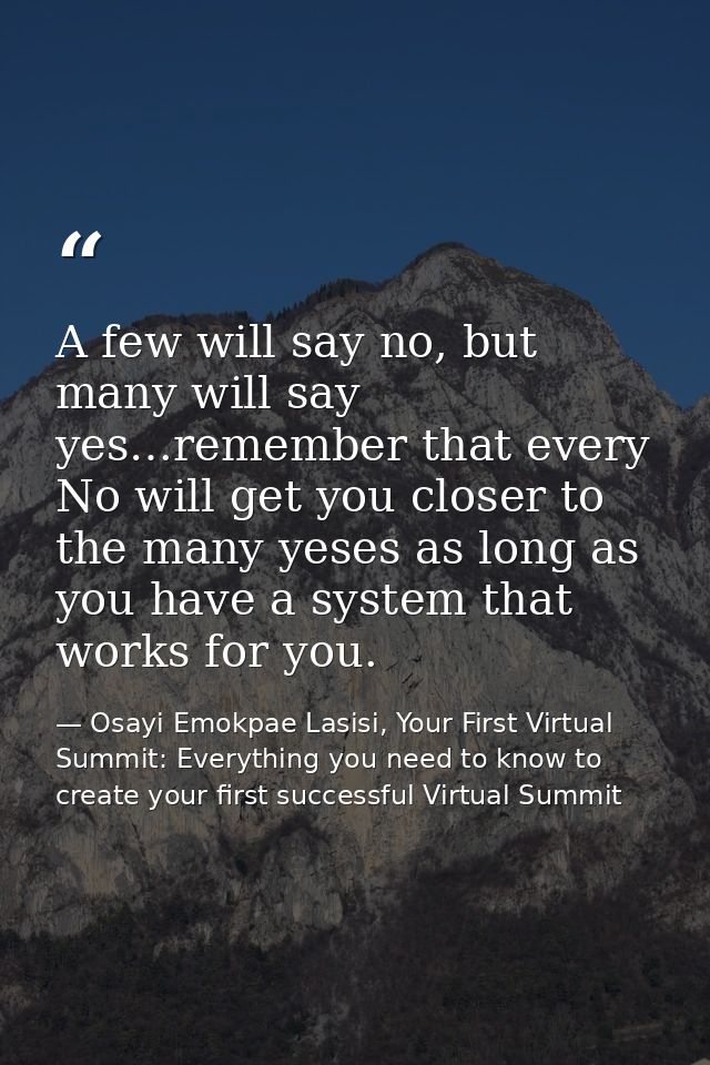 A few will say no, but many will say yes…remember that every No will get you closer to the many yeses as long as you hav — Osayi Emokpae Lasisi, Your First Virtual Summit: Everything you need to know to create your first successful Virtual Summit