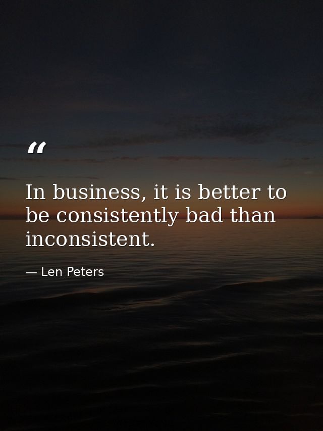 In business, it is better to be consistently bad than inconsistent. — Len Peters