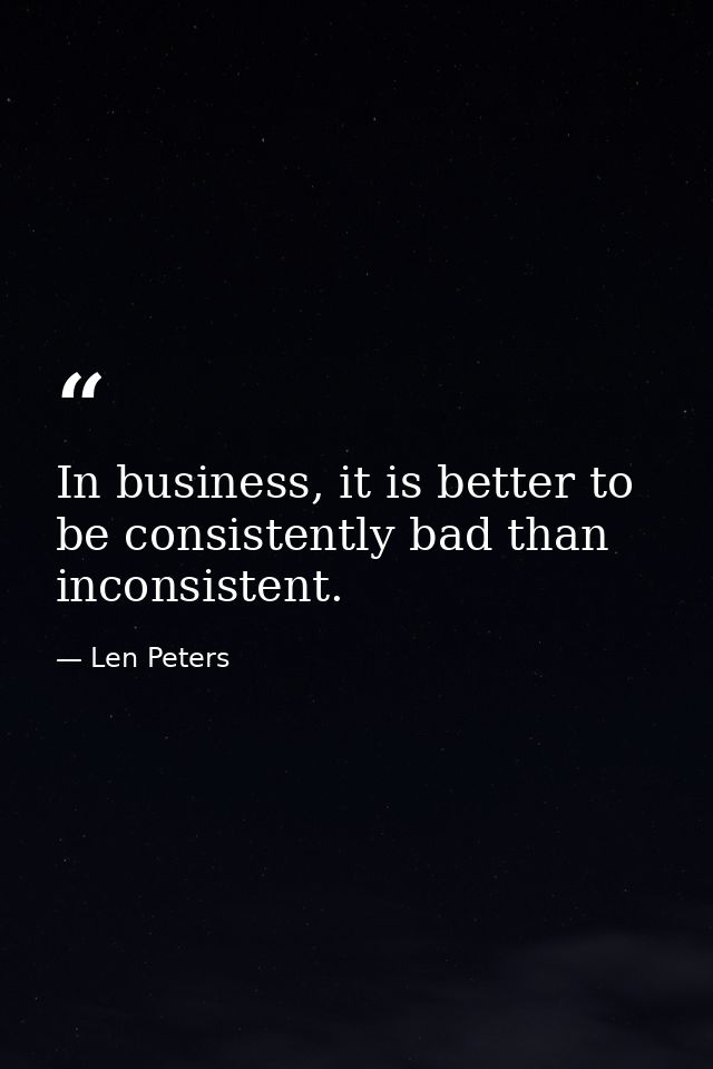 In business, it is better to be consistently bad than inconsistent. — Len Peters