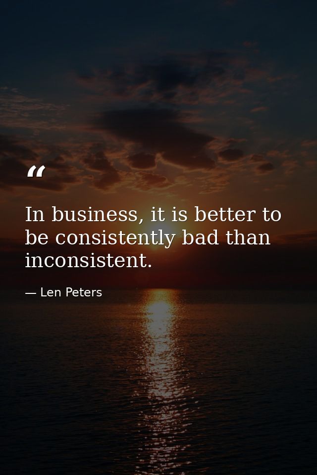 In business, it is better to be consistently bad than inconsistent. — Len Peters