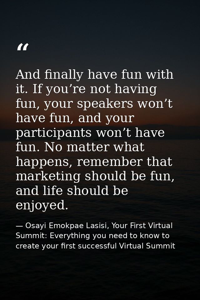 And finally have fun with it. If you’re not having fun, your speakers won’t have fun, and your participants won’t have f — Osayi Emokpae Lasisi, Your First Virtual Summit: Everything you need to know to create your first successful Virtual Summit