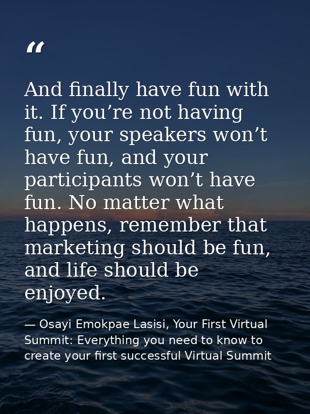 And finally have fun with it. If you’re not having fun, your speakers won’t have fun, and your participants won’t have f — Osayi Emokpae Lasisi, Your First Virtual Summit: Everything you need to know to create your first successful Virtual Summit