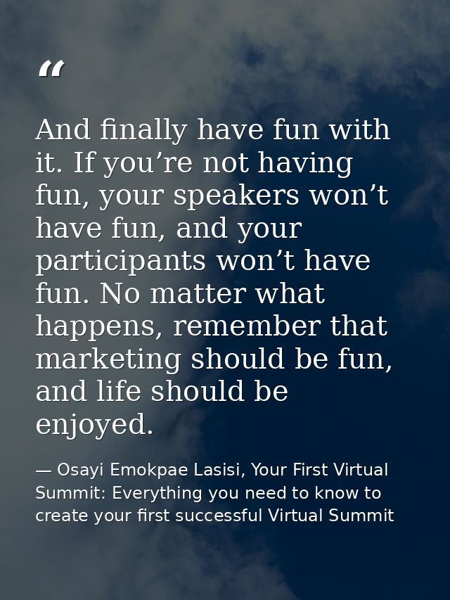 And finally have fun with it. If you’re not having fun, your speakers won’t have fun, and your participants won’t have f — Osayi Emokpae Lasisi, Your First Virtual Summit: Everything you need to know to create your first successful Virtual Summit