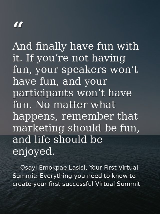 And finally have fun with it. If you’re not having fun, your speakers won’t have fun, and your participants won’t have f — Osayi Emokpae Lasisi, Your First Virtual Summit: Everything you need to know to create your first successful Virtual Summit